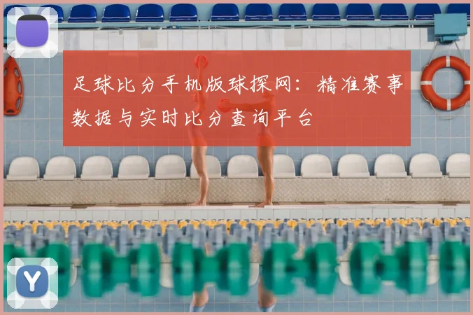 足球比分手机版球探网:精准赛事数据与实时比分查询平台