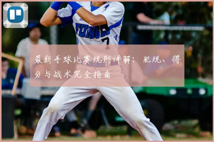 最新手球比赛规则详解：犯规、得分与战术完全指南