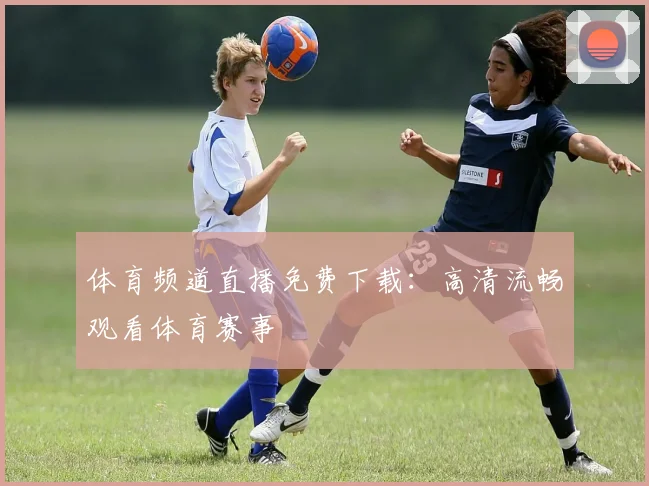 体育频道直播免费下载:高清流畅观看体育赛事