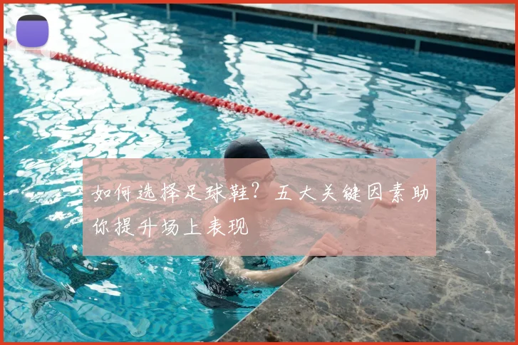 如何选择足球鞋？五大关键因素助你提升场上表现