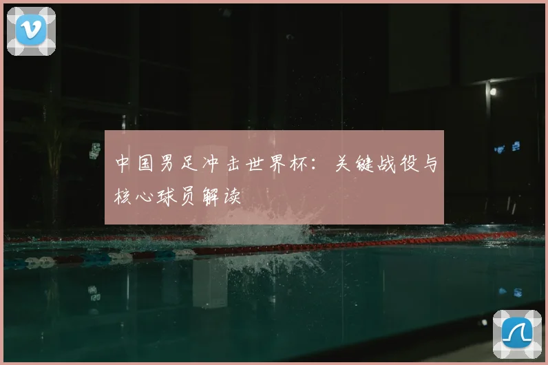 中国男足冲击世界杯：关键战役与核心球员解读