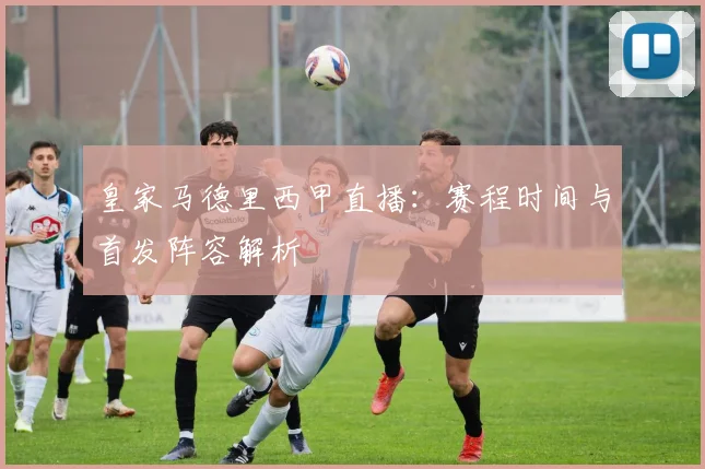 皇家马德里西甲直播：赛程时间与首发阵容解析