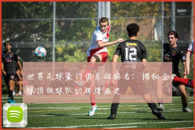 世界足球豪门俱乐部排名：揭秘全球顶级球队的辉煌历史