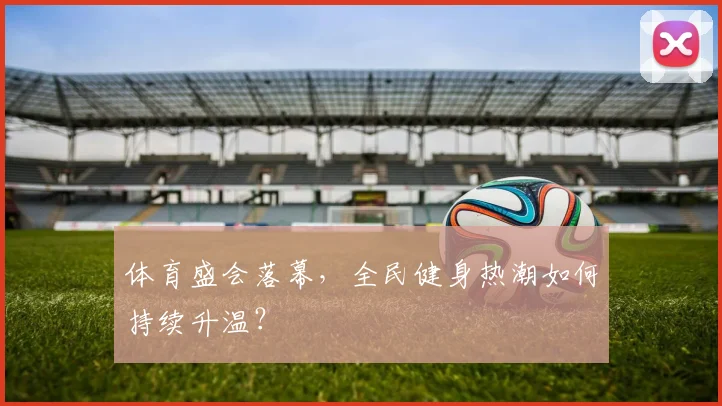 体育盛会落幕,全民健身热潮如何持续升温?