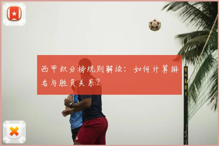 西甲积分榜规则解读：如何计算排名与胜负关系？