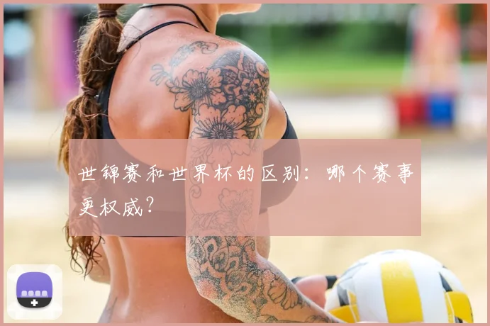 世锦赛和世界杯的区别:哪个赛事更权威?