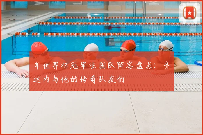 年世界杯冠军法国队阵容盘点：齐达内与他的传奇队友们