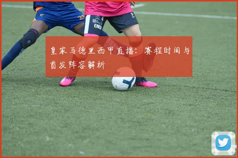 皇家马德里西甲直播：赛程时间与首发阵容解析