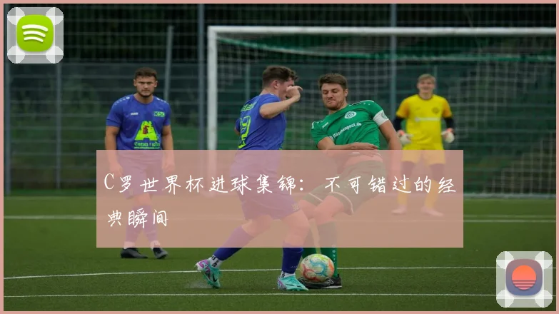 C罗世界杯进球集锦：不可错过的经典瞬间