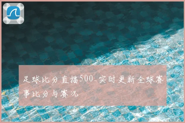 足球比分直播500_实时更新全球赛事比分与赛况