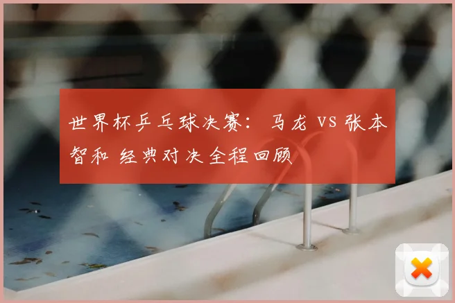 世界杯乒乓球决赛：马龙 vs 张本智和 经典对决全程回顾