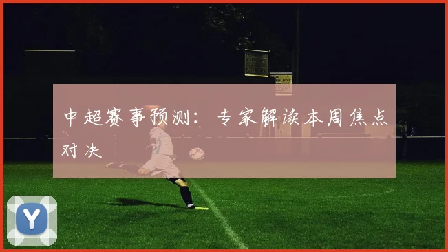 中超赛事预测:专家解读本周焦点对决