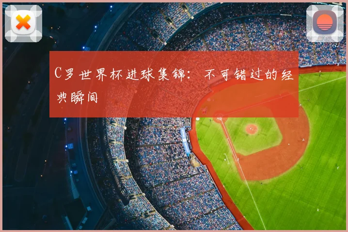 C罗世界杯进球集锦：不可错过的经典瞬间