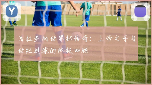 马拉多纳世界杯传奇：上帝之手与世纪进球的终极回顾