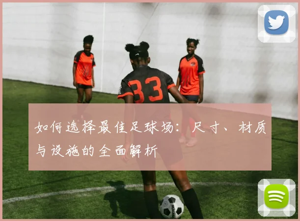 如何选择最佳足球场：尺寸、材质与设施的全面解析