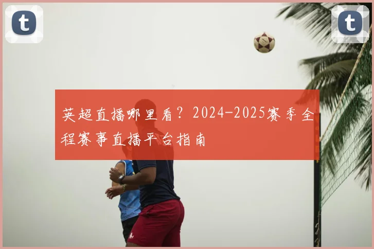 英超直播哪里看？2024-2025赛季全程赛事直播平台指南