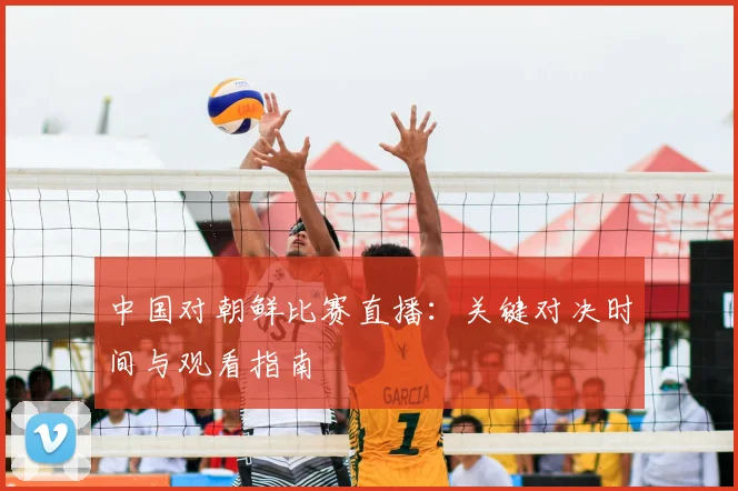 中国对朝鲜比赛直播：关键对决时间与观看指南