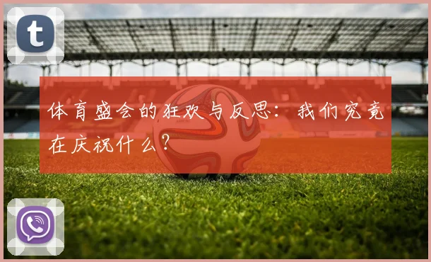 体育盛会的狂欢与反思:我们究竟在庆祝什么?