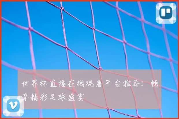 世界杯直播在线观看平台推荐：畅享精彩足球盛宴