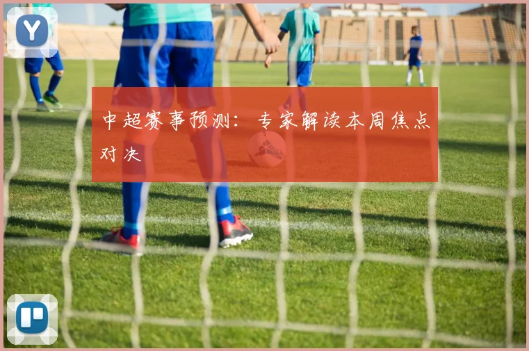 中超赛事预测:专家解读本周焦点对决