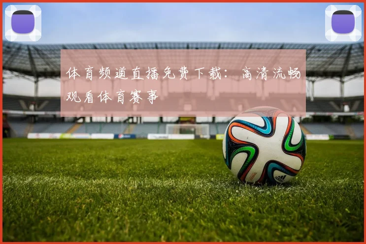 体育频道直播免费下载:高清流畅观看体育赛事