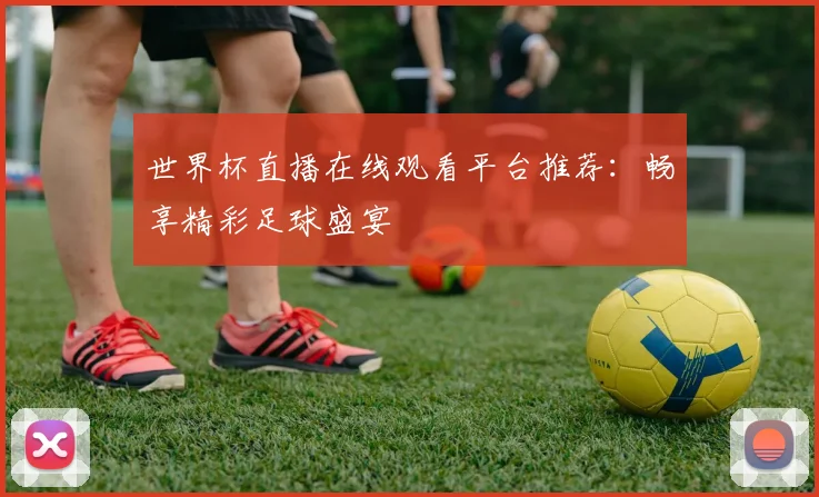 世界杯直播在线观看平台推荐：畅享精彩足球盛宴