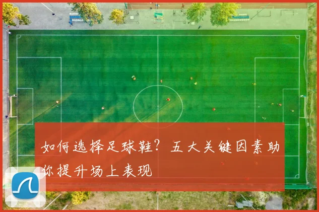 如何选择足球鞋？五大关键因素助你提升场上表现